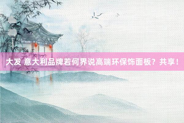 大发 意大利品牌若何界说高端环保饰面板？共享！