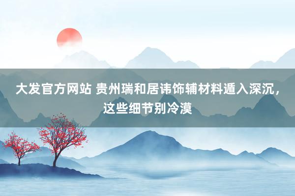 大发官方网站 贵州瑞和居讳饰辅材料遁入深沉，这些细节别冷漠