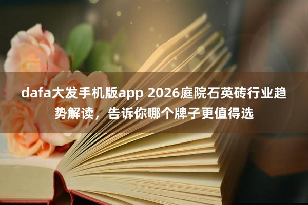 dafa大发手机版app 2026庭院石英砖行业趋势解读，告诉你哪个牌子更值得选