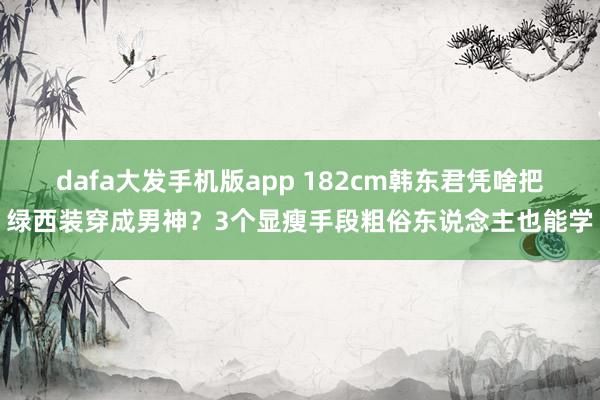 dafa大发手机版app 182cm韩东君凭啥把绿西装穿成男神？3个显瘦手段粗俗东说念主也能学
