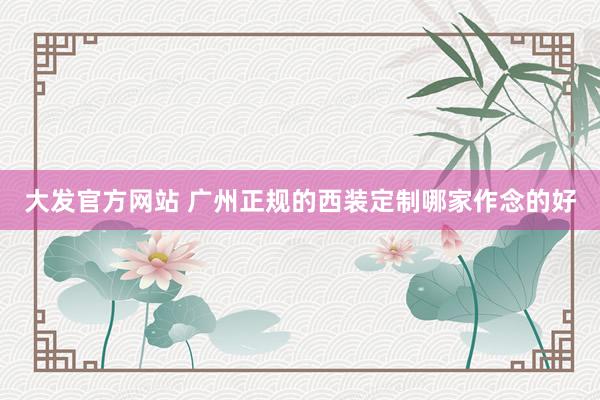 大发官方网站 广州正规的西装定制哪家作念的好