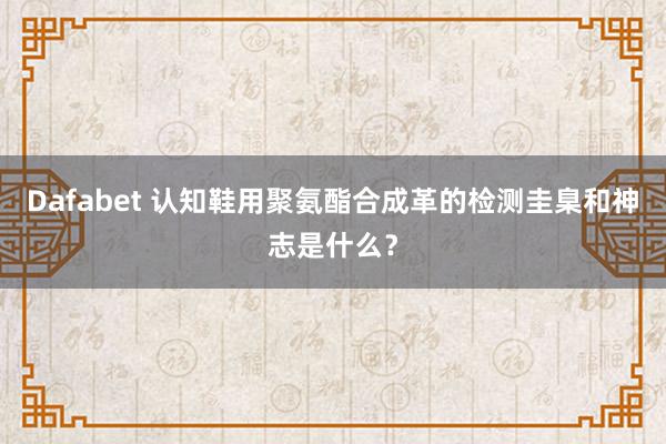 Dafabet 认知鞋用聚氨酯合成革的检测圭臬和神志是什么？