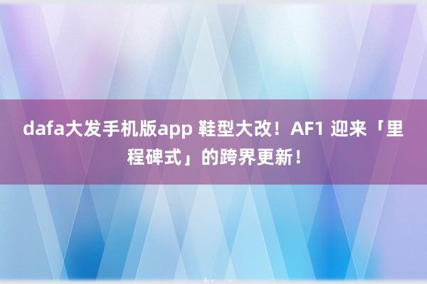 dafa大发手机版app 鞋型大改！AF1 迎来「里程碑式」的跨界更新！