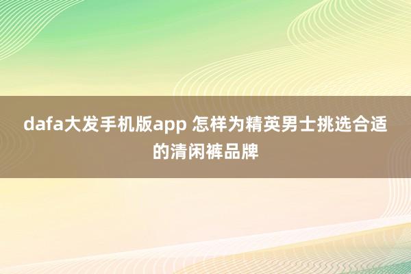 dafa大发手机版app 怎样为精英男士挑选合适的清闲裤品牌