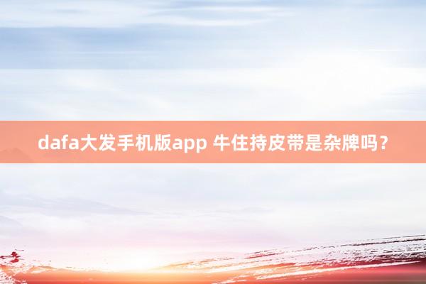 dafa大发手机版app 牛住持皮带是杂牌吗？