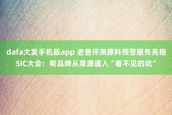 dafa大发手机版app 老爸评测原料预警服务亮相SIC大会：帮品牌从泉源遁入“看不见的坑”