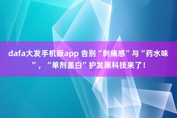 dafa大发手机版app 告别“刺痛感”与“药水味”，“单剂盖白”护发黑科技来了！