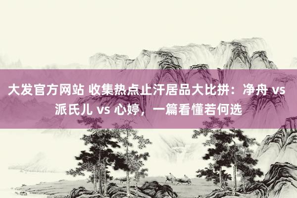 大发官方网站 收集热点止汗居品大比拼：净舟 vs 派氏儿 vs 心婷，一篇看懂若何选
