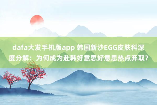 dafa大发手机版app 韩国新沙EGG皮肤科深度分解：为何成为赴韩好意思好意思热点弃取？