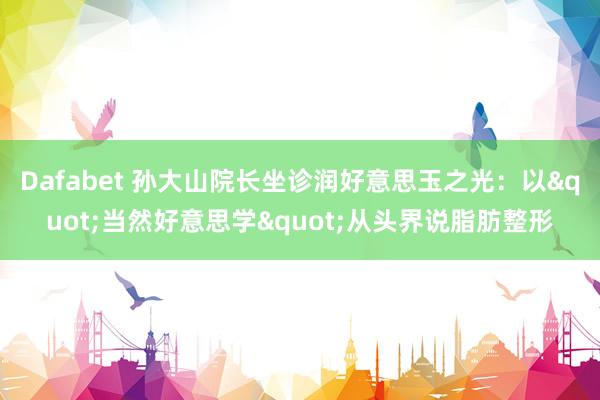 Dafabet 孙大山院长坐诊润好意思玉之光：以"当然好意思学"从头界说脂肪整形
