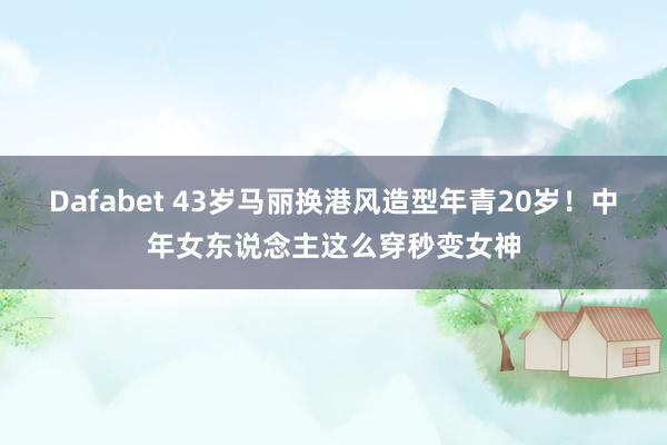 Dafabet 43岁马丽换港风造型年青20岁！中年女东说念主这么穿秒变女神