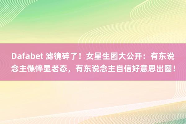 Dafabet 滤镜碎了！女星生图大公开：有东说念主憔悴显老态，有东说念主自信好意思出圈！