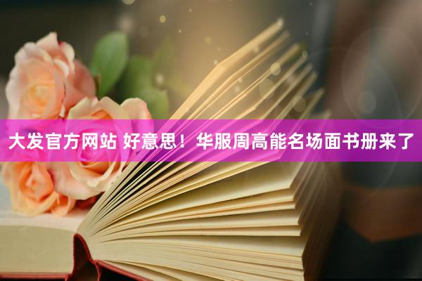 大发官方网站 好意思！华服周高能名场面书册来了