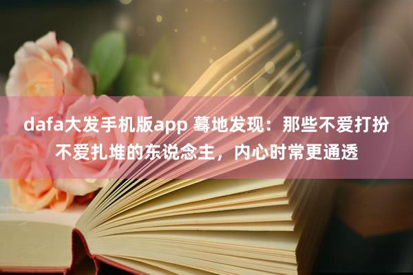 dafa大发手机版app 蓦地发现：那些不爱打扮不爱扎堆的东说念主，内心时常更通透