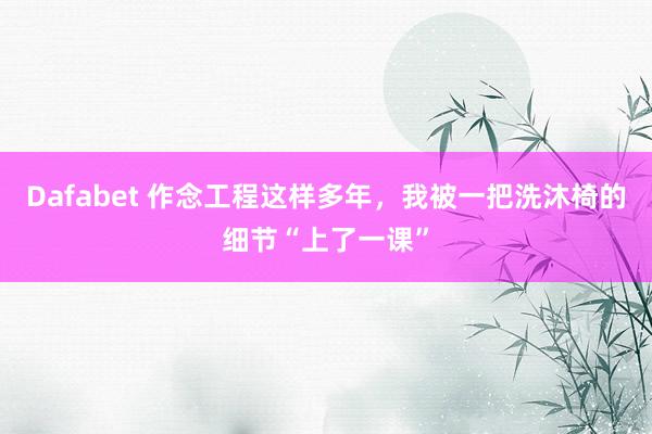 Dafabet 作念工程这样多年，我被一把洗沐椅的细节“上了一课”