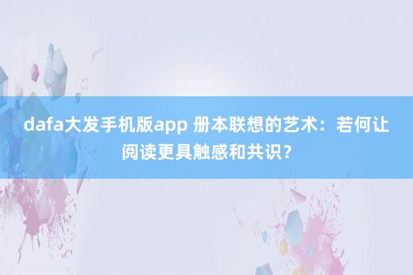 dafa大发手机版app 册本联想的艺术：若何让阅读更具触感和共识？