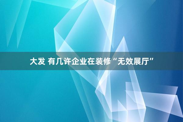 大发 有几许企业在装修“无效展厅”