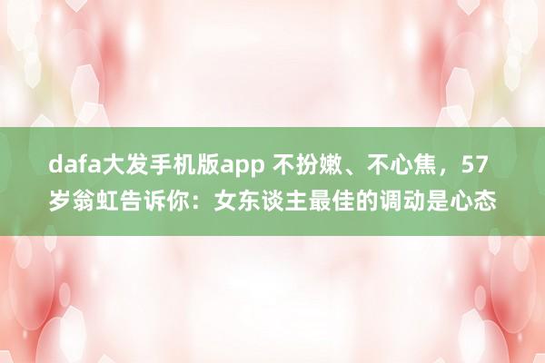 dafa大发手机版app 不扮嫩、不心焦，57 岁翁虹告诉你：女东谈主最佳的调动是心态