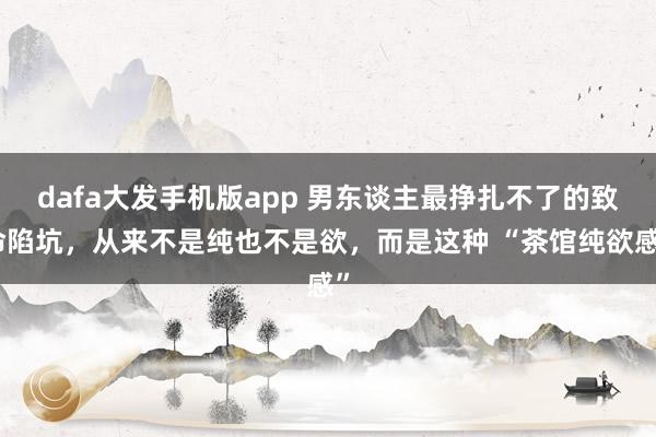 dafa大发手机版app 男东谈主最挣扎不了的致命陷坑，从来不是纯也不是欲，而是这种 “茶馆纯欲感”