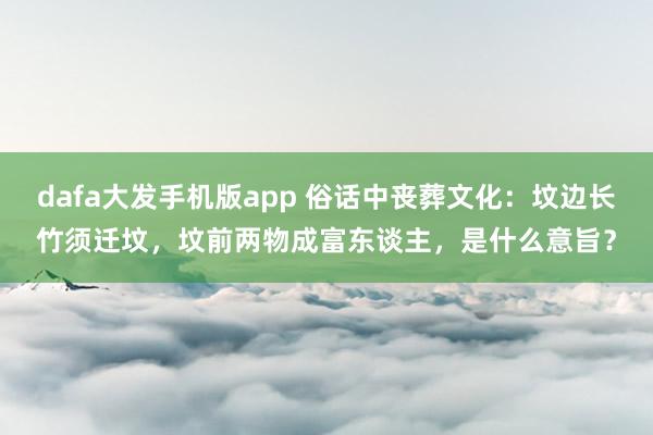 dafa大发手机版app 俗话中丧葬文化：坟边长竹须迁坟，坟前两物成富东谈主，是什么意旨？