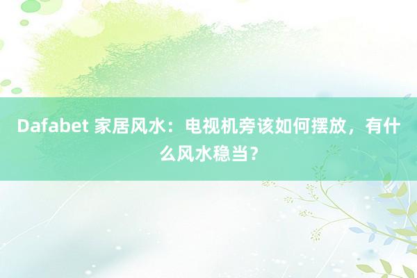 Dafabet 家居风水：电视机旁该如何摆放，有什么风水稳当？