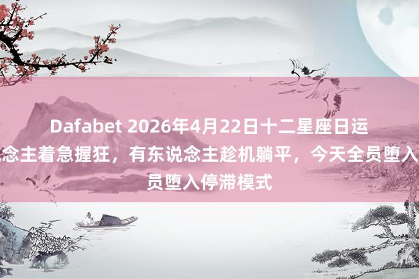 Dafabet 2026年4月22日十二星座日运：有东说念主着急握狂，有东说念主趁机躺平，今天全员堕入停滞模式