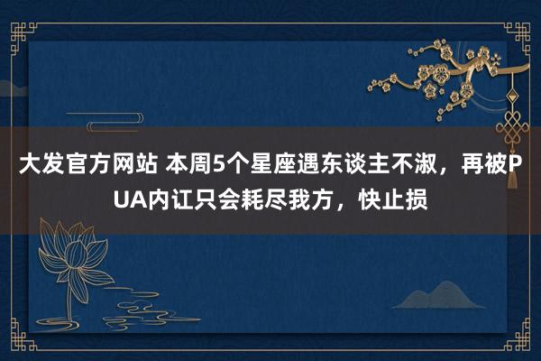 大发官方网站 本周5个星座遇东谈主不淑，再被PUA内讧只会耗尽我方，快止损