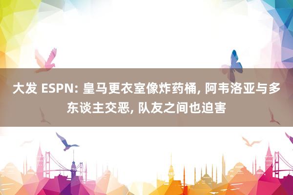 大发 ESPN: 皇马更衣室像炸药桶， 阿韦洛亚与多东谈主交恶， 队友之间也迫害