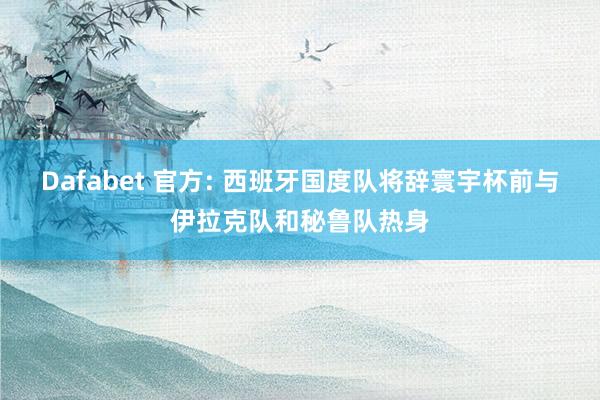 Dafabet 官方: 西班牙国度队将辞寰宇杯前与伊拉克队和秘鲁队热身