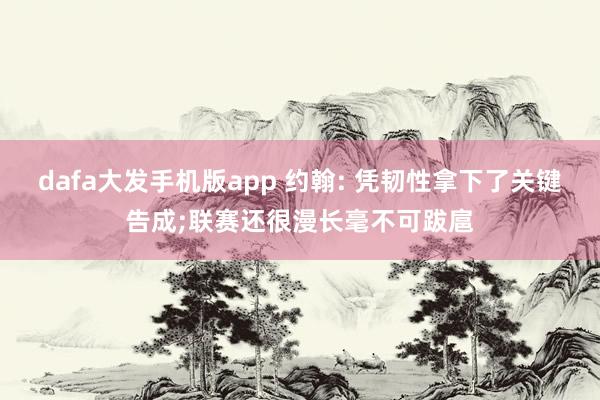 dafa大发手机版app 约翰: 凭韧性拿下了关键告成;联赛还很漫长毫不可跋扈