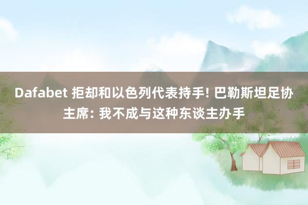 Dafabet 拒却和以色列代表持手! 巴勒斯坦足协主席: 我不成与这种东谈主办手
