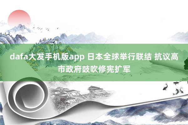 dafa大发手机版app 日本全球举行联结 抗议高市政府鼓吹修宪扩军