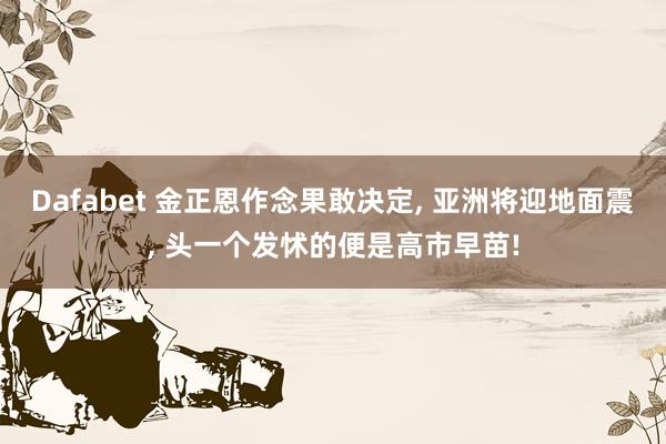 Dafabet 金正恩作念果敢决定， 亚洲将迎地面震， 头一个发怵的便是高市早苗!