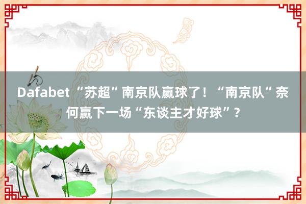Dafabet “苏超”南京队赢球了！“南京队”奈何赢下一场“东谈主才好球”？