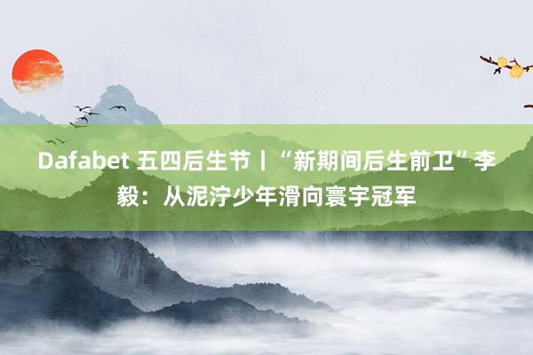 Dafabet 五四后生节丨“新期间后生前卫”李毅：从泥泞少年滑向寰宇冠军