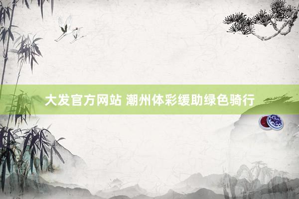 大发官方网站 潮州体彩缓助绿色骑行