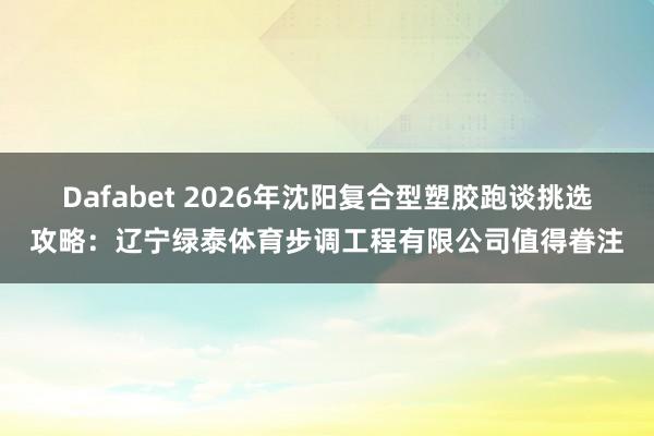 Dafabet 2026年沈阳复合型塑胶跑谈挑选攻略：辽宁绿泰体育步调工程有限公司值得眷注