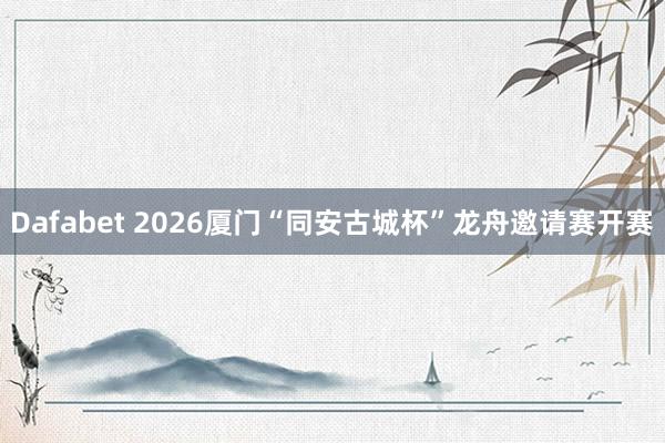Dafabet 2026厦门“同安古城杯”龙舟邀请赛开赛