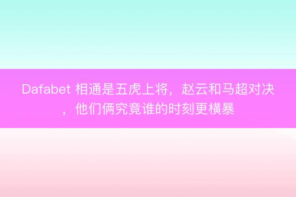 Dafabet 相通是五虎上将，赵云和马超对决，他们俩究竟谁的时刻更横暴