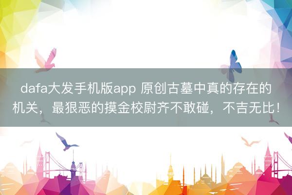 dafa大发手机版app 原创古墓中真的存在的机关，最狠恶的摸金校尉齐不敢碰，不吉无比！