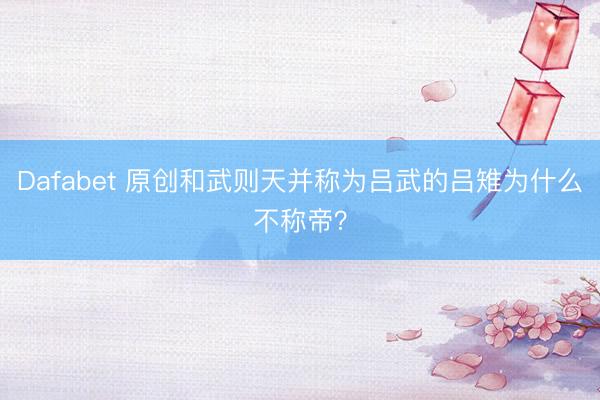 Dafabet 原创和武则天并称为吕武的吕雉为什么不称帝？