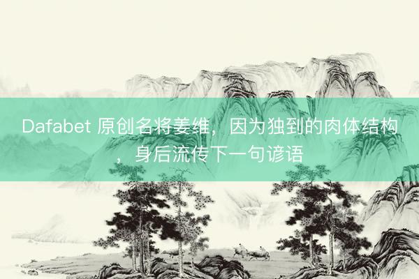 Dafabet 原创名将姜维，因为独到的肉体结构，身后流传下一句谚语