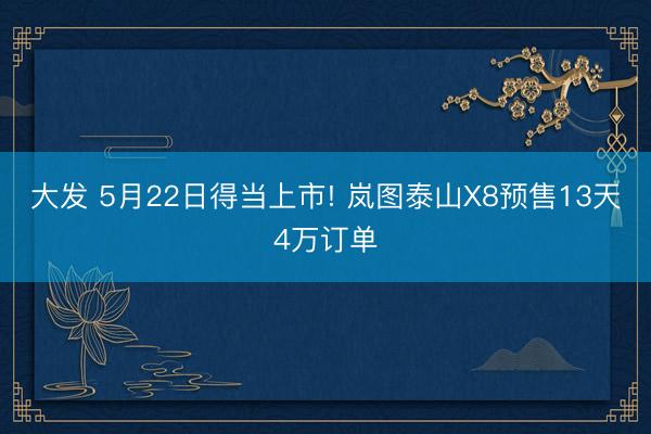 大发 5月22日得当上市! 岚图泰山X8预售13天4万订单
