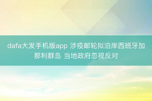 dafa大发手机版app 涉疫邮轮拟泊岸西班牙加那利群岛 当地政府忽视反对