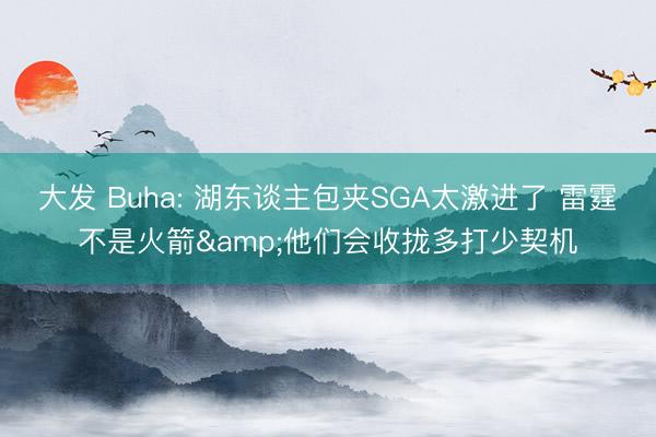 大发 Buha: 湖东谈主包夹SGA太激进了 雷霆不是火箭&他们会收拢多打少契机