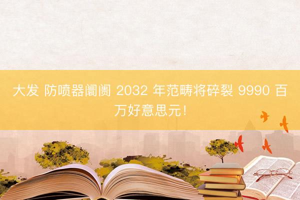 大发 防喷器阛阓 2032 年范畴将碎裂 9990 百万好意思元！