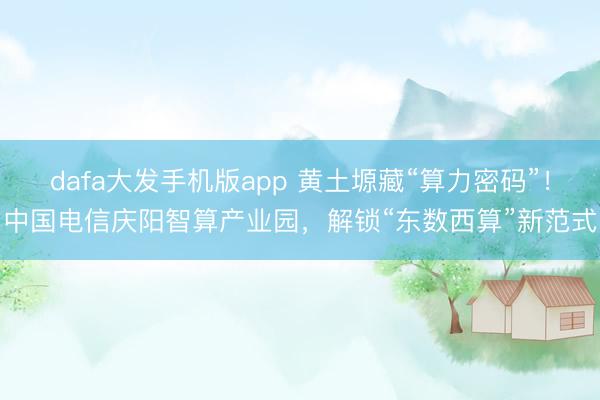 dafa大发手机版app 黄土塬藏“算力密码”！中国电信庆阳智算产业园，解锁“东数西算”新范式