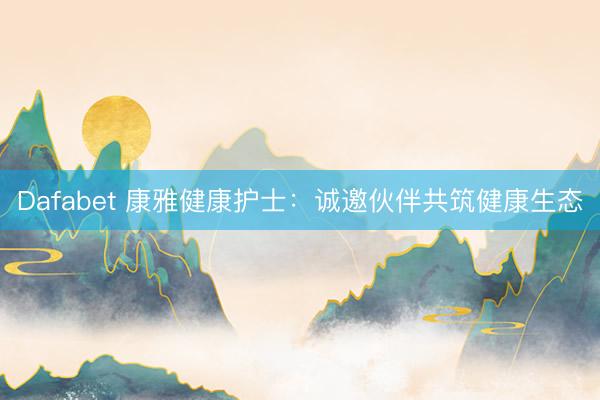Dafabet 康雅健康护士：诚邀伙伴共筑健康生态