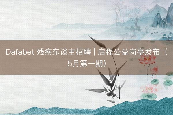 Dafabet 残疾东谈主招聘 | 启程公益岗亭发布（5月第一期）
