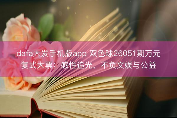 dafa大发手机版app 双色球26051期万元复式大票：感性追光，不负文娱与公益